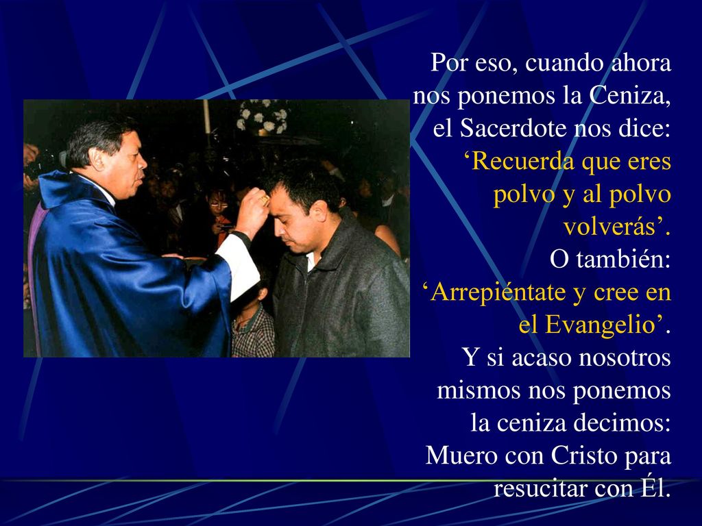 Por eso, cuando ahora nos ponemos la Ceniza, el Sacerdote nos dice: ‘Recuerda que eres polvo y al polvo volverás’.