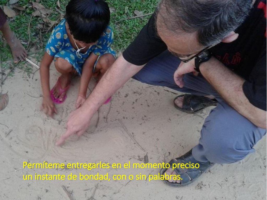 Permíteme entregarles en el momento preciso un instante de bondad, con o sin palabras.
