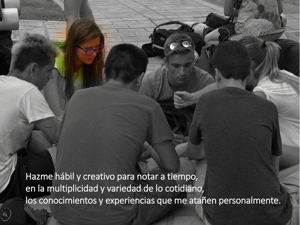 Hazme hábil y creativo para notar a tiempo, en la multiplicidad y variedad de lo cotidiano, los conocimientos y experiencias que me atañen personalmente.