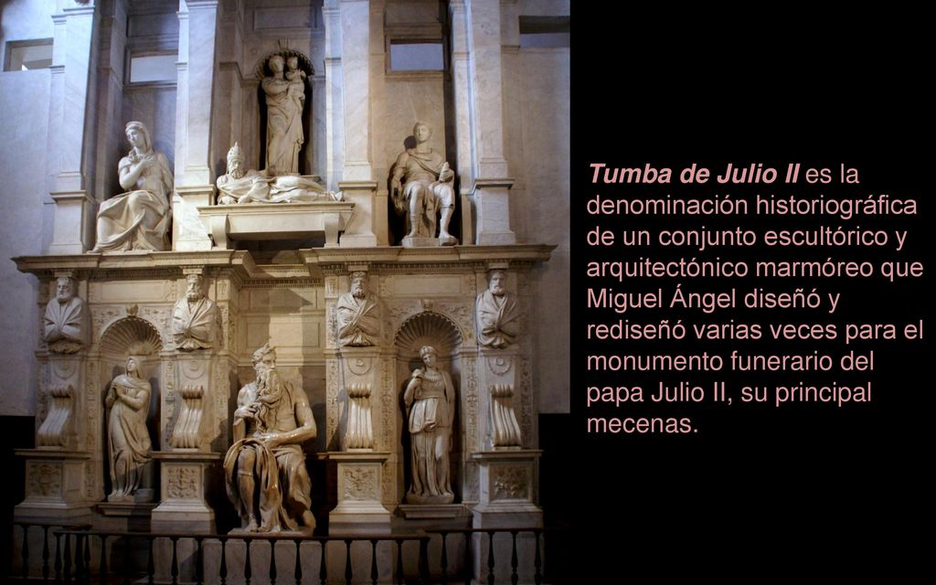 Tumba de Julio II es la denominación historiográfica de un conjunto escultórico y arquitectónico marmóreo que Miguel Ángel diseñó y rediseñó varias veces para el monumento funerario del papa Julio II, su principal mecenas.