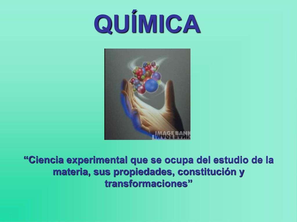 QUÍMICA Ciencia experimental que se ocupa del estudio de la materia, sus propiedades, constitución y transformaciones