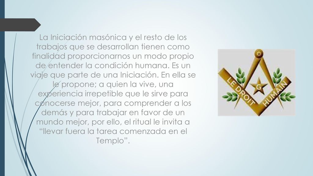La Iniciación masónica y el resto de los trabajos que se desarrollan tienen como finalidad proporcionarnos un modo propio de entender la condición humana.