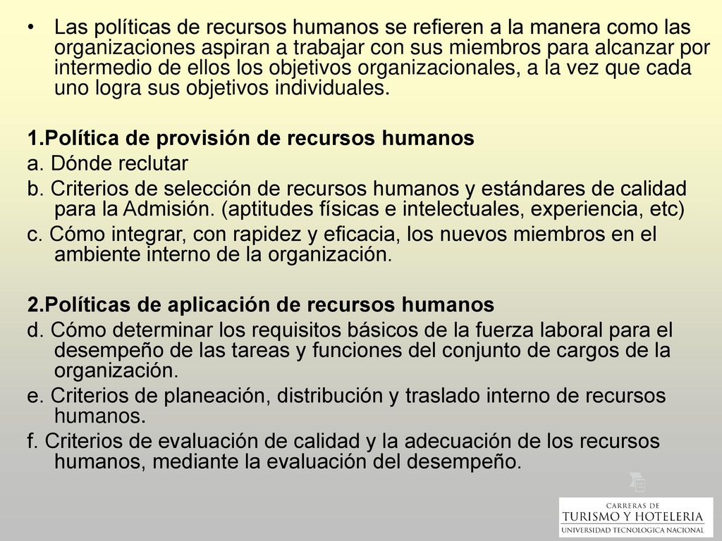 Las políticas de recursos humanos se refieren a la manera como las organizaciones aspiran a trabajar con sus miembros para alcanzar por intermedio de ellos los objetivos organizacionales, a la vez que cada uno logra sus objetivos individuales.