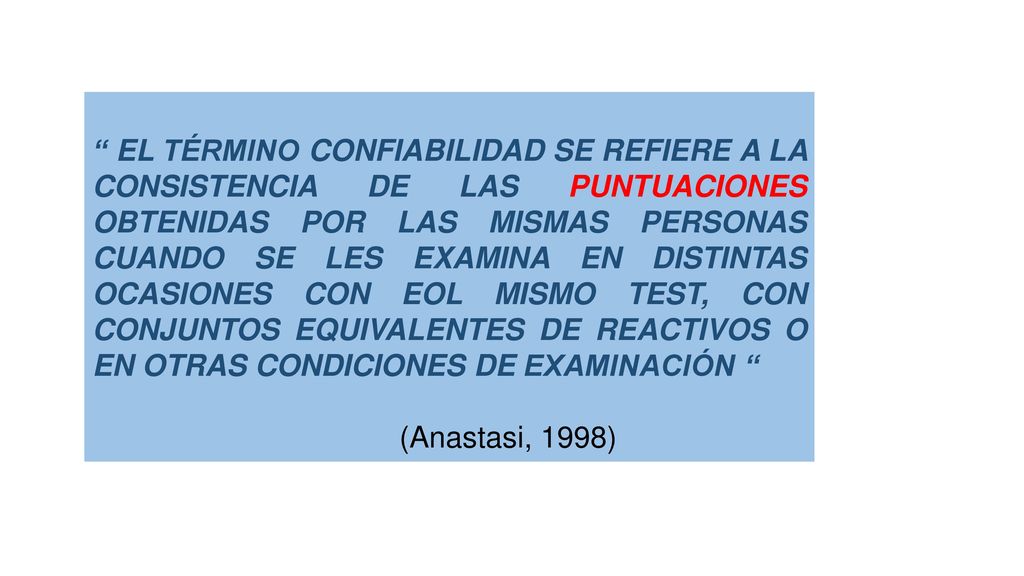EL TÉRMINO CONFIABILIDAD SE REFIERE A LA CONSISTENCIA DE LAS PUNTUACIONES OBTENIDAS POR LAS MISMAS PERSONAS CUANDO SE LES EXAMINA EN DISTINTAS OCASIONES CON EOL MISMO TEST, CON CONJUNTOS EQUIVALENTES DE REACTIVOS O EN OTRAS CONDICIONES DE EXAMINACIÓN