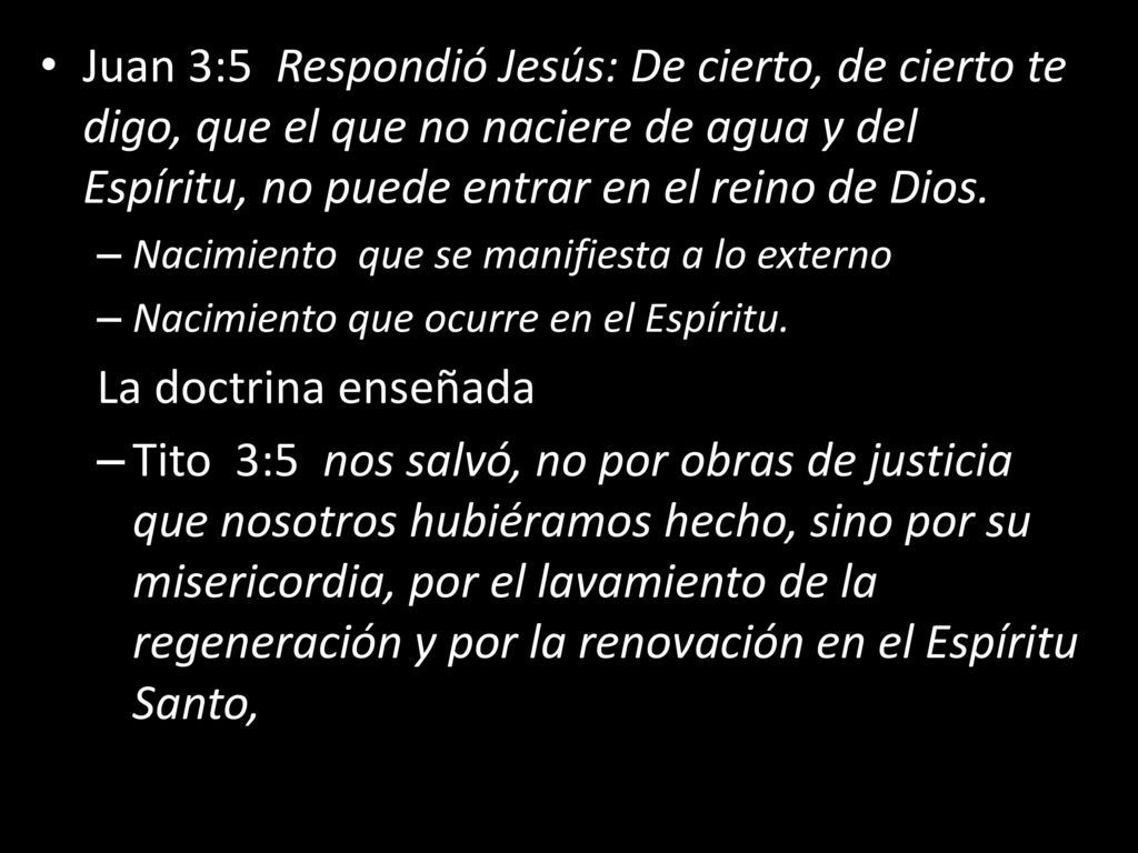 Juan 3:5 Respondió Jesús: De cierto, de cierto te digo, que el que no naciere de agua y del Espíritu, no puede entrar en el reino de Dios.