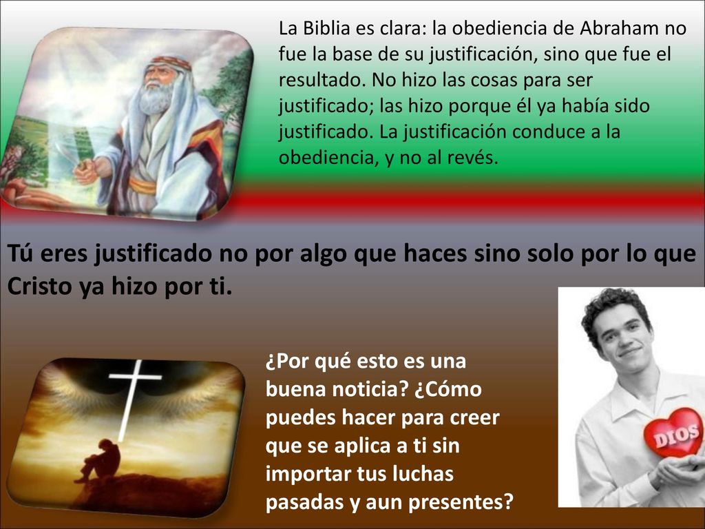 La Biblia es clara: la obediencia de Abraham no fue la base de su justificación, sino que fue el resultado. No hizo las cosas para ser justificado; las hizo porque él ya había sido justificado. La justificación conduce a la obediencia, y no al revés.
