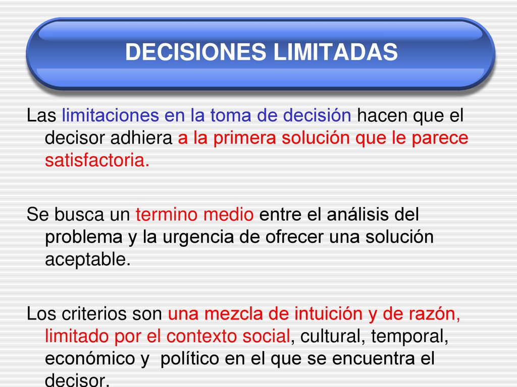 DECISIONES LIMITADAS Las limitaciones en la toma de decisión hacen que el decisor adhiera a la primera solución que le parece satisfactoria.