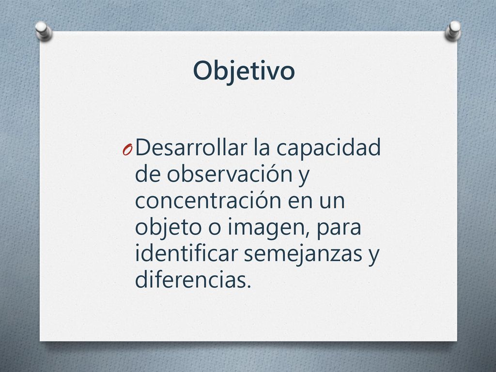 Objetivo Desarrollar la capacidad de observación y concentración en un objeto o imagen, para identificar semejanzas y diferencias.