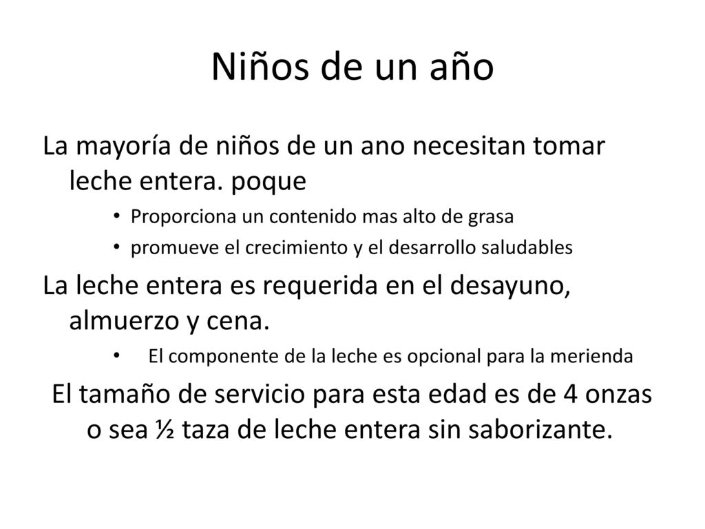 Niños de un año La mayoría de niños de un ano necesitan tomar leche entera. poque. Proporciona un contenido mas alto de grasa.