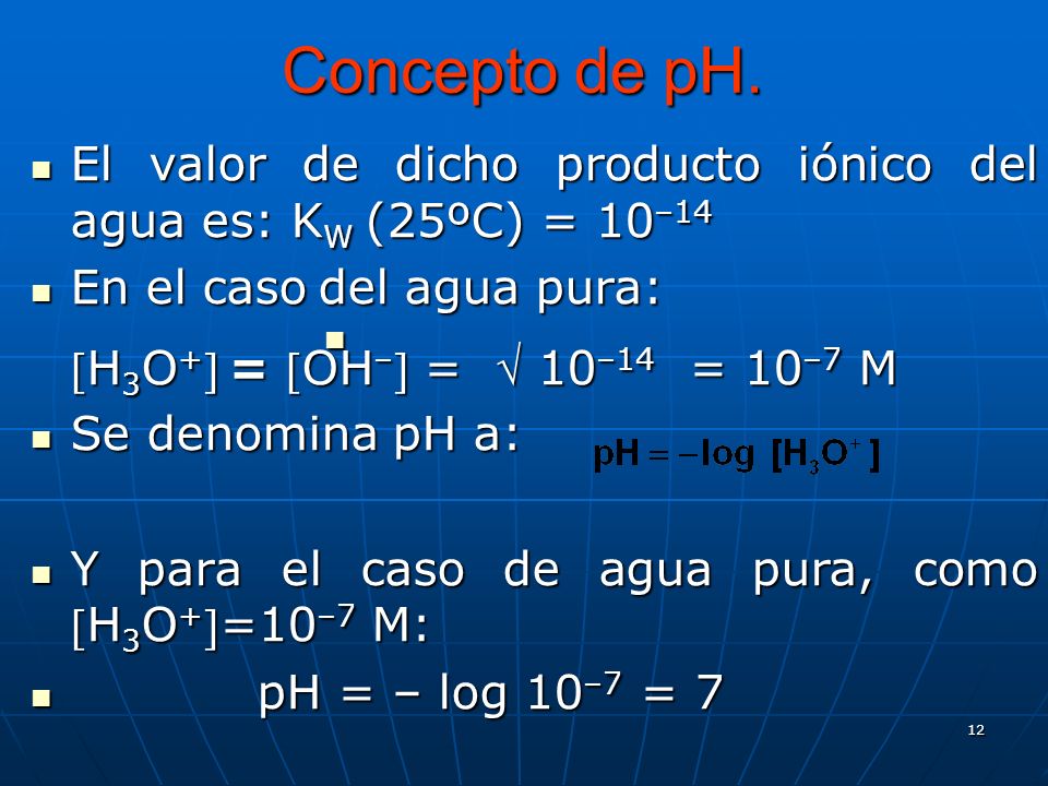 Concepto de pH. El valor de dicho producto iónico del agua es: KW (25ºC) = 10–14. En el caso del agua pura: