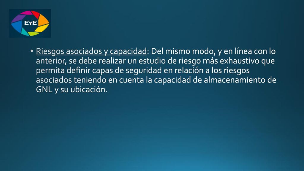 Riesgos asociados y capacidad: Del mismo modo, y en línea con lo anterior, se debe realizar un estudio de riesgo más exhaustivo que permita definir capas de seguridad en relación a los riesgos asociados teniendo en cuenta la capacidad de almacenamiento de GNL y su ubicación.