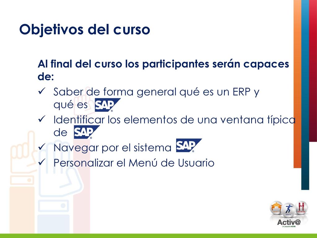 Objetivos del curso Al final del curso los participantes serán capaces de: Saber de forma general qué es un ERP y qué es.