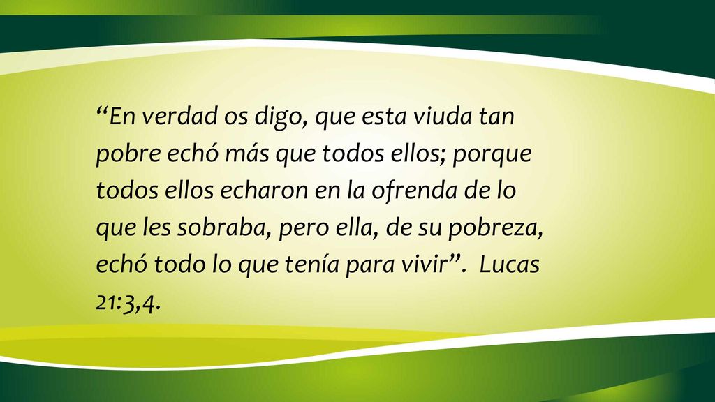 En verdad os digo, que esta viuda tan pobre echó más que todos ellos; porque todos ellos echaron en la ofrenda de lo que les sobraba, pero ella, de su pobreza, echó todo lo que tenía para vivir .