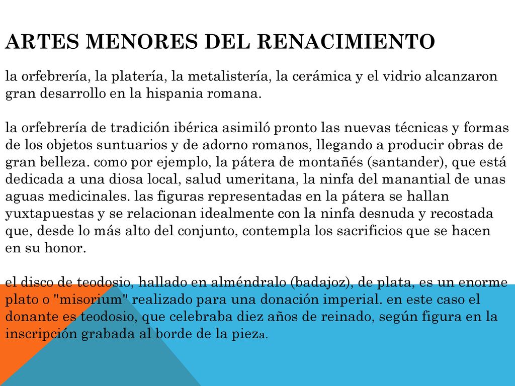 ARTES MENORES DEL RENACIMIENTO la orfebrería, la platería, la metalistería, la cerámica y el vidrio alcanzaron gran desarrollo en la hispania romana.