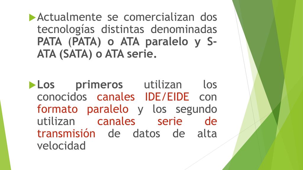 Actualmente se comercializan dos tecnologías distintas denominadas PATA (PATA) o ATA paralelo y S- ATA (SATA) o ATA serie.