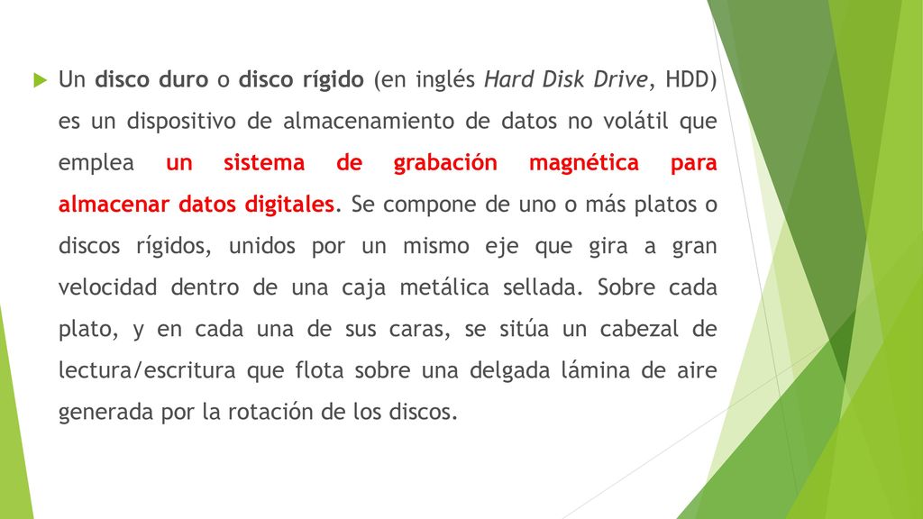 Un disco duro o disco rígido (en inglés Hard Disk Drive, HDD) es un dispositivo de almacenamiento de datos no volátil que emplea un sistema de grabación magnética para almacenar datos digitales.