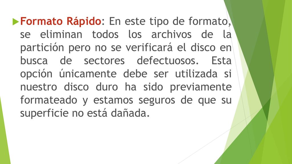 Formato Rápido: En este tipo de formato, se eliminan todos los archivos de la partición pero no se verificará el disco en busca de sectores defectuosos.