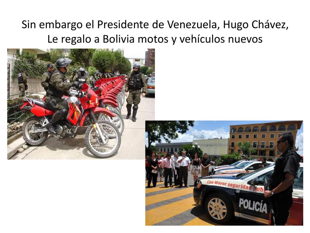 Sin embargo el Presidente de Venezuela, Hugo Chávez, Le regalo a Bolivia motos y vehículos nuevos