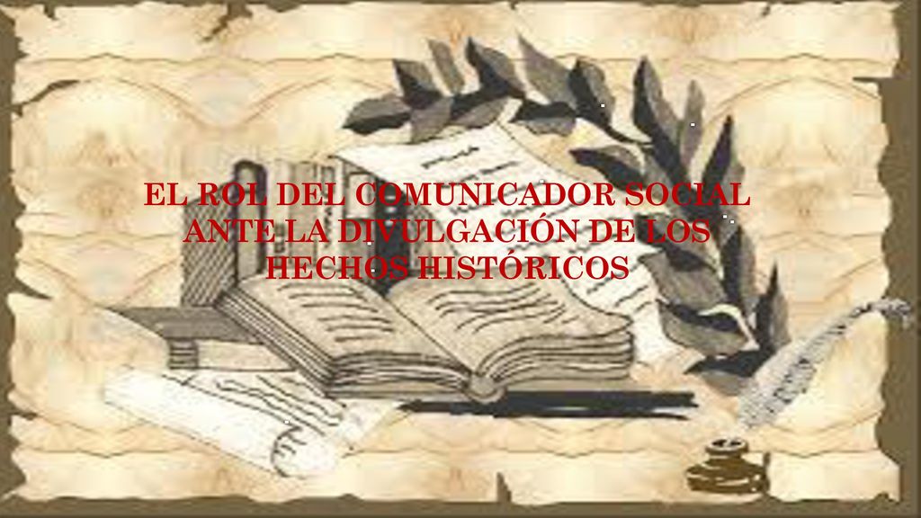 EL ROL DEL COMUNICADOR SOCIAL ANTE LA DIVULGACIÓN DE LOS HECHOS HISTÓRICOS