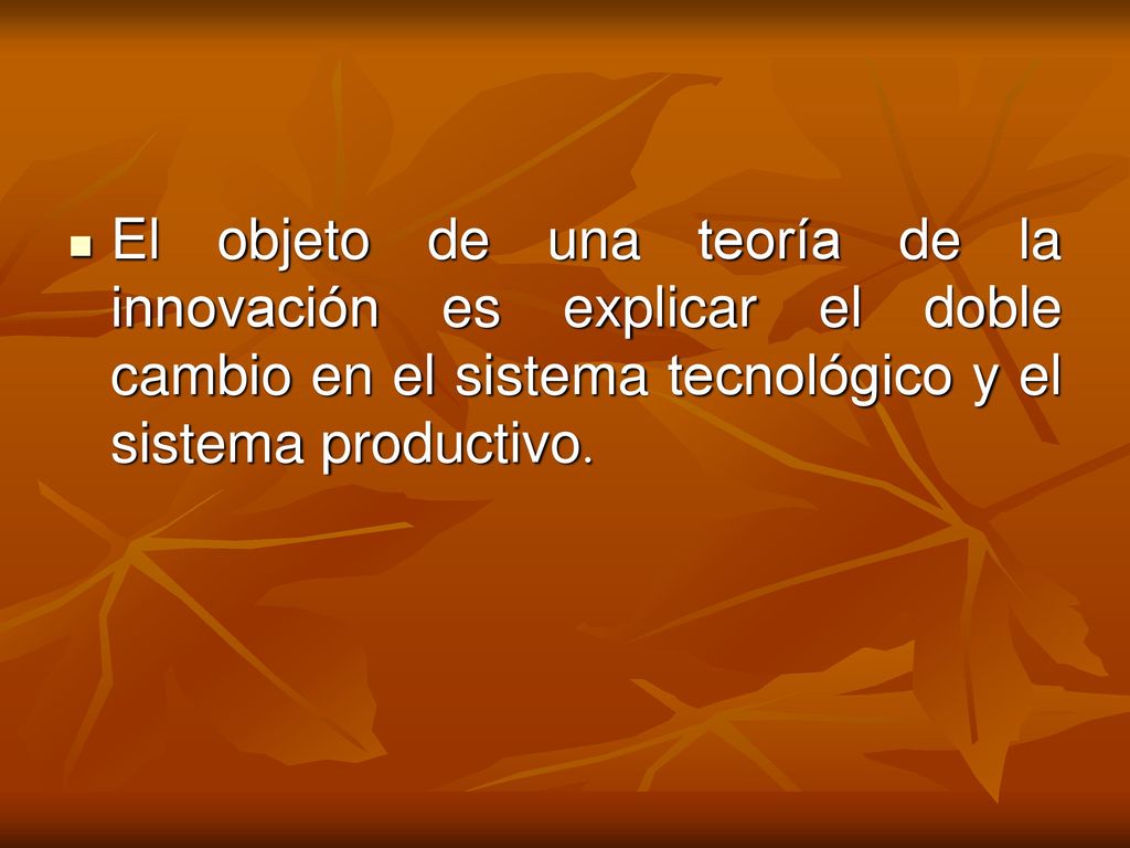 El objeto de una teoría de la innovación es explicar el doble cambio en el sistema tecnológico y el sistema productivo.