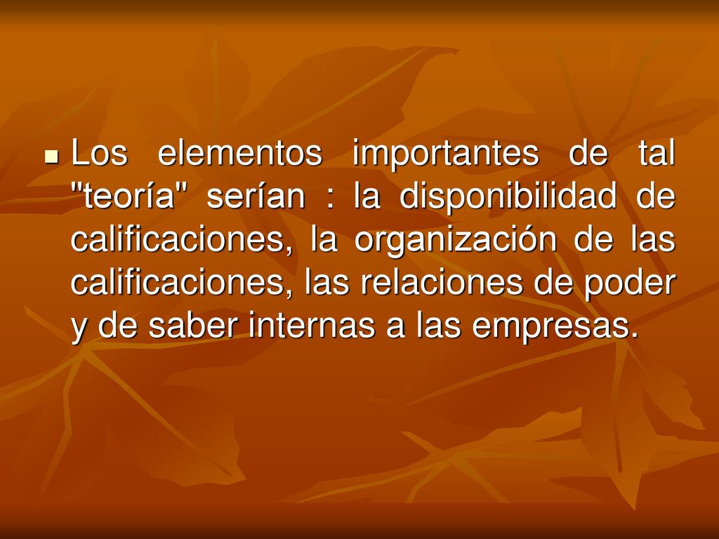 Los elementos importantes de tal teoría serían : la disponibilidad de calificaciones, la organización de las calificaciones, las relaciones de poder y de saber internas a las empresas.