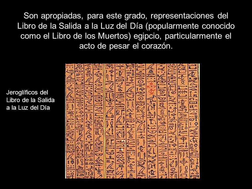Son apropiadas, para este grado, representaciones del Libro de la Salida a la Luz del Día (popularmente conocido como el Libro de los Muertos) egipcio, particularmente el acto de pesar el corazón.