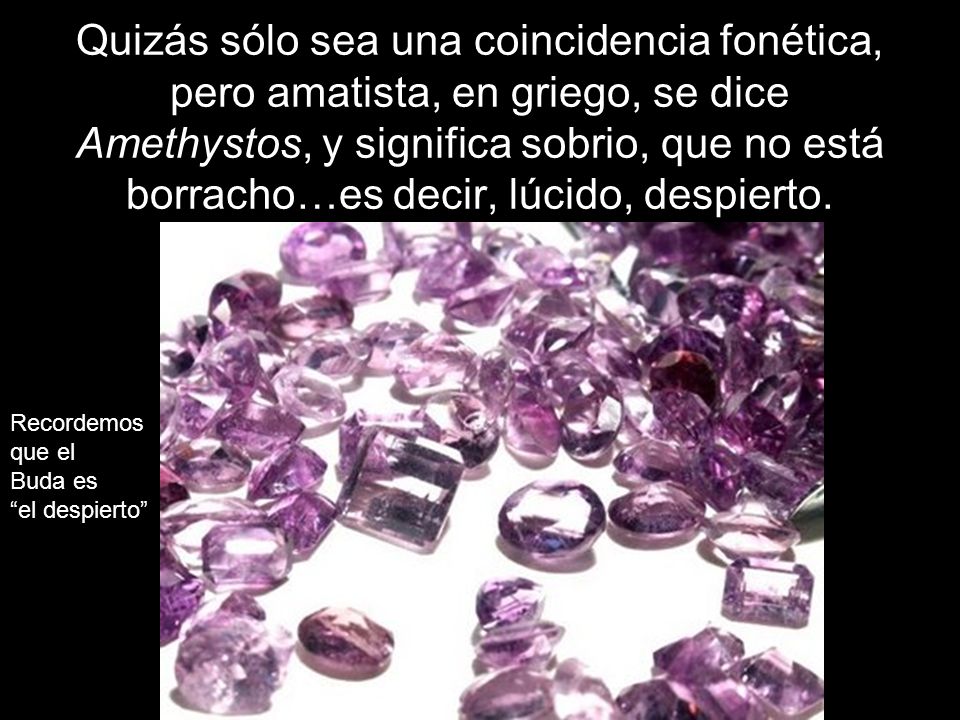 Quizás sólo sea una coincidencia fonética, pero amatista, en griego, se dice Amethystos, y significa sobrio, que no está borracho…es decir, lúcido, despierto.
