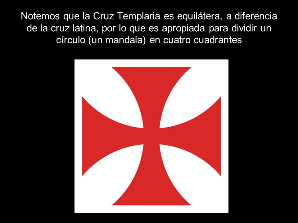 Notemos que la Cruz Templaria es equilátera, a diferencia de la cruz latina, por lo que es apropiada para dividir un círculo (un mandala) en cuatro cuadrantes