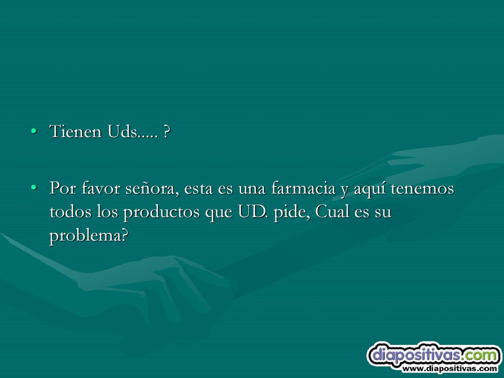Tienen Uds..... Por favor señora, esta es una farmacia y aquí tenemos todos los productos que UD.