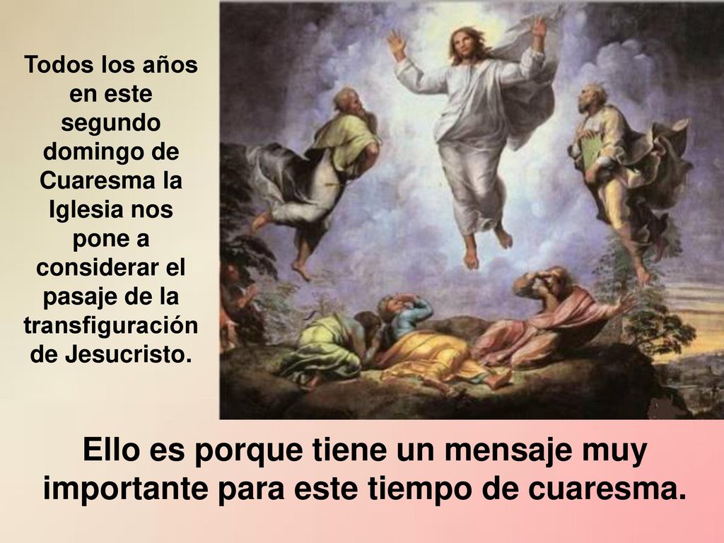 Todos los años en este segundo domingo de Cuaresma la Iglesia nos pone a considerar el pasaje de la transfiguración de Jesucristo.