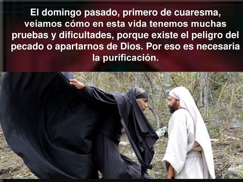 El domingo pasado, primero de cuaresma, veíamos cómo en esta vida tenemos muchas pruebas y dificultades, porque existe el peligro del pecado o apartarnos de Dios.