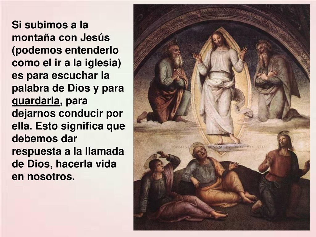 Si subimos a la montaña con Jesús (podemos entenderlo como el ir a la iglesia) es para escuchar la palabra de Dios y para guardarla, para dejarnos conducir por ella.