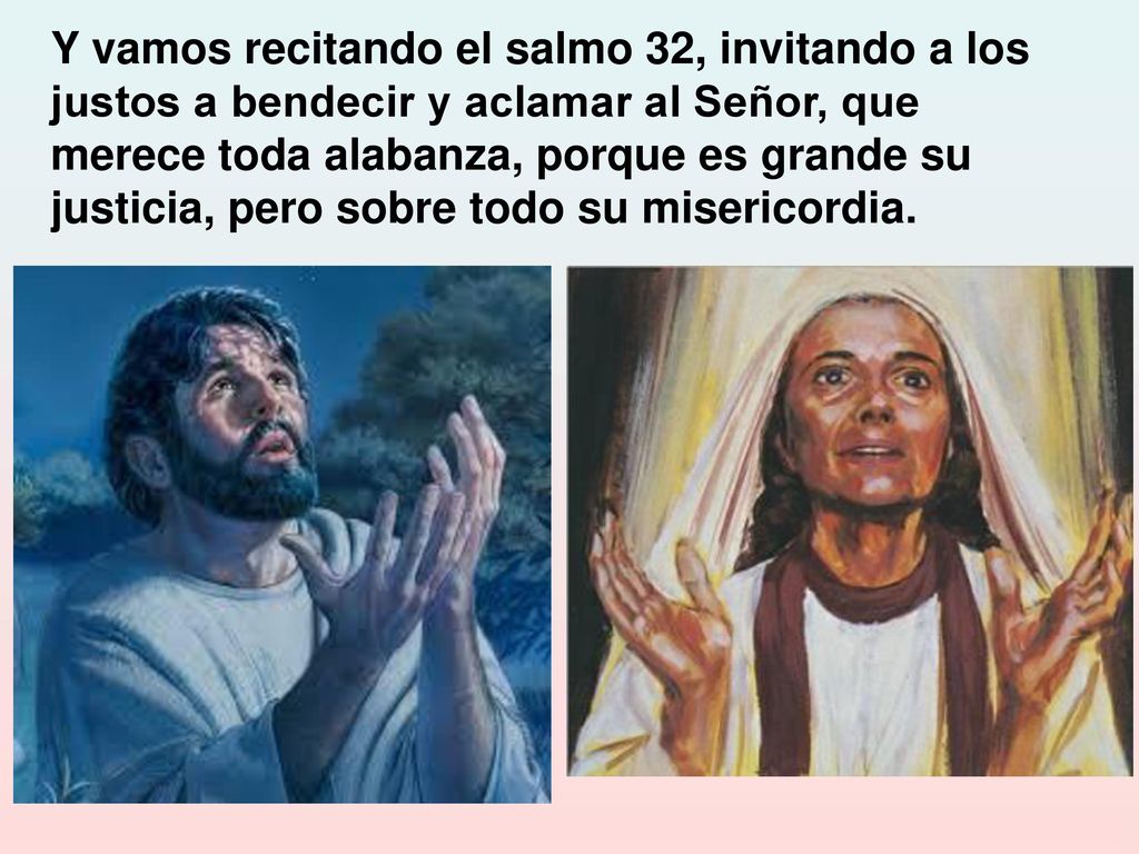Y vamos recitando el salmo 32, invitando a los justos a bendecir y aclamar al Señor, que merece toda alabanza, porque es grande su justicia, pero sobre todo su misericordia.