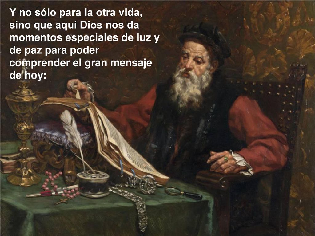 Y no sólo para la otra vida, sino que aquí Dios nos da momentos especiales de luz y de paz para poder comprender el gran mensaje de hoy: