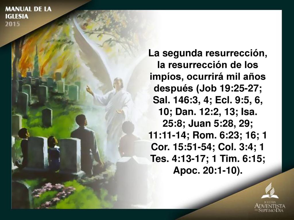 La segunda resurrección, la resurrección de los impíos, ocurrirá mil años después (Job 19:25-27; Sal. 146:3, 4; Ecl. 9:5, 6, 10; Dan. 12:2, 13; Isa. 25:8; Juan 5:28, 29;