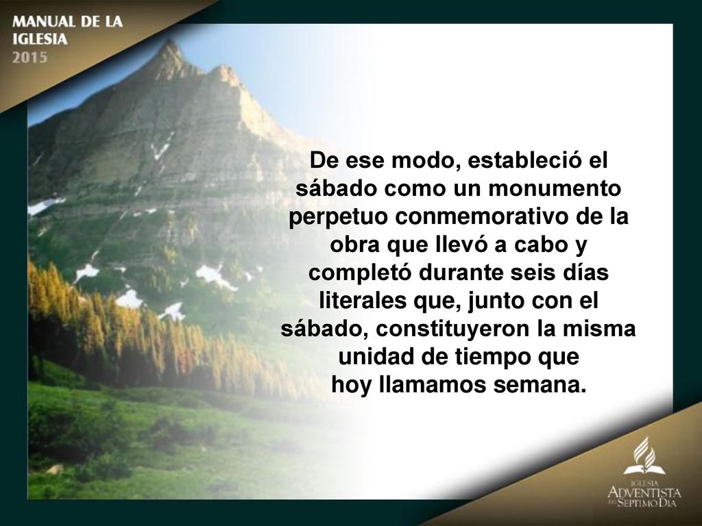 De ese modo, estableció el sábado como un monumento perpetuo conmemorativo de la obra que llevó a cabo y completó durante seis días literales que, junto con el sábado, constituyeron la misma unidad de tiempo que