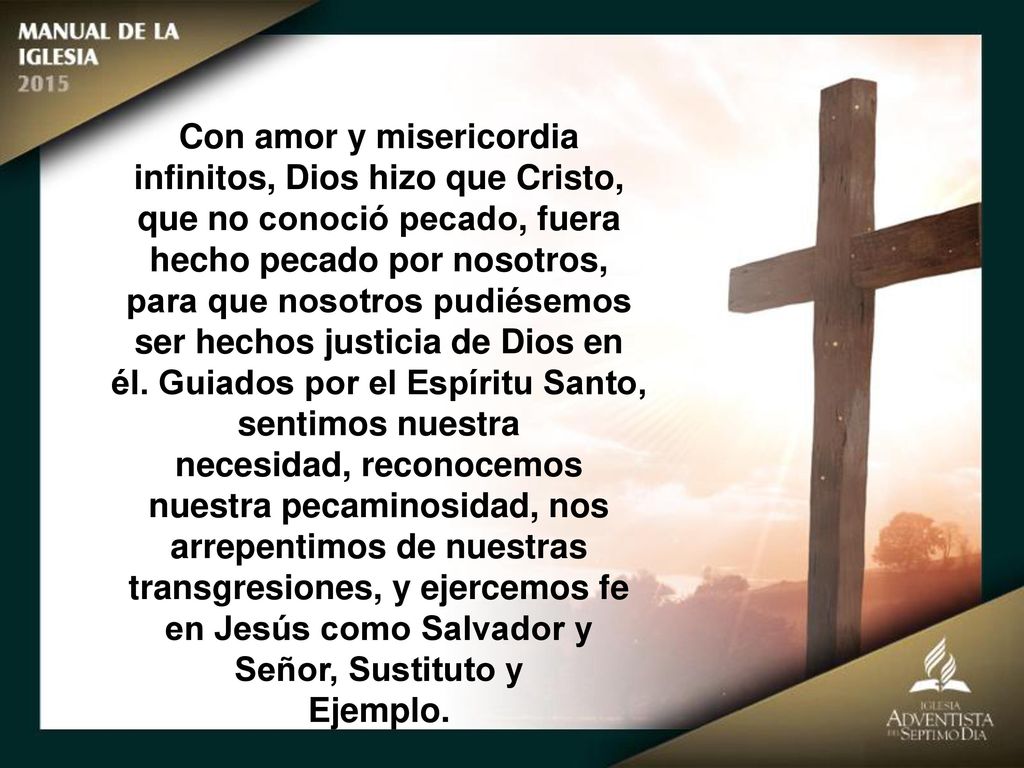 Con amor y misericordia infinitos, Dios hizo que Cristo, que no conoció pecado, fuera hecho pecado por nosotros, para que nosotros pudiésemos ser hechos justicia de Dios en él. Guiados por el Espíritu Santo, sentimos nuestra