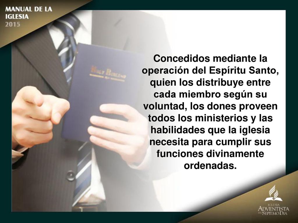 Concedidos mediante la operación del Espíritu Santo, quien los distribuye entre cada miembro según su voluntad, los dones proveen todos los ministerios y las habilidades que la iglesia necesita para cumplir sus funciones divinamente ordenadas.