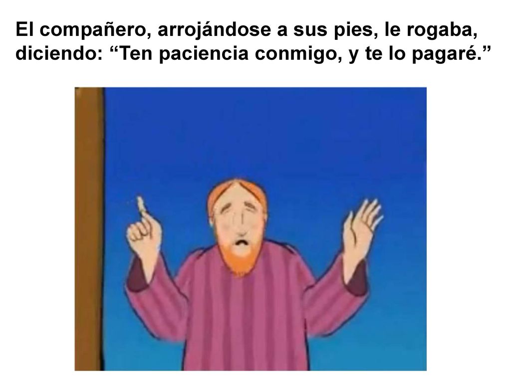 El compañero, arrojándose a sus pies, le rogaba, diciendo: Ten paciencia conmigo, y te lo pagaré.