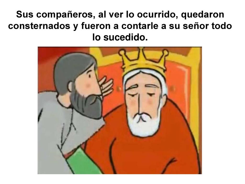 Sus compañeros, al ver lo ocurrido, quedaron consternados y fueron a contarle a su señor todo lo sucedido.