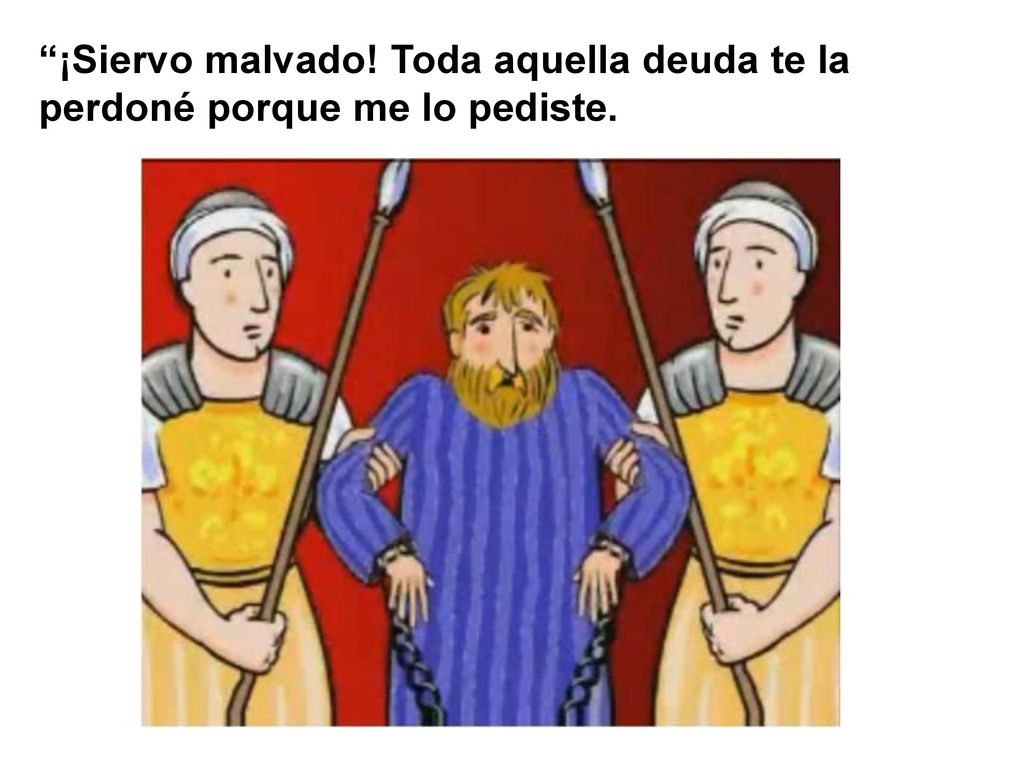 ¡Siervo malvado! Toda aquella deuda te la perdoné porque me lo pediste.