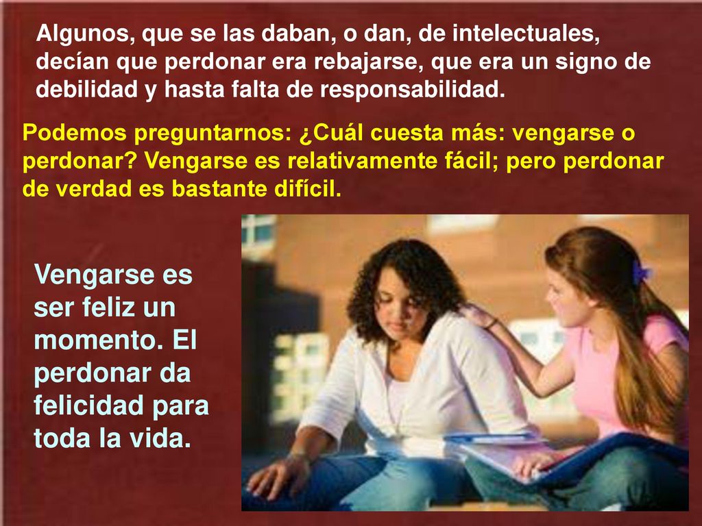 Algunos, que se las daban, o dan, de intelectuales, decían que perdonar era rebajarse, que era un signo de debilidad y hasta falta de responsabilidad.