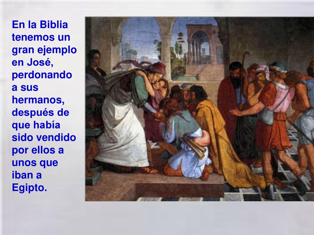 En la Biblia tenemos un gran ejemplo en José, perdonando a sus hermanos, después de que había sido vendido por ellos a unos que iban a Egipto.