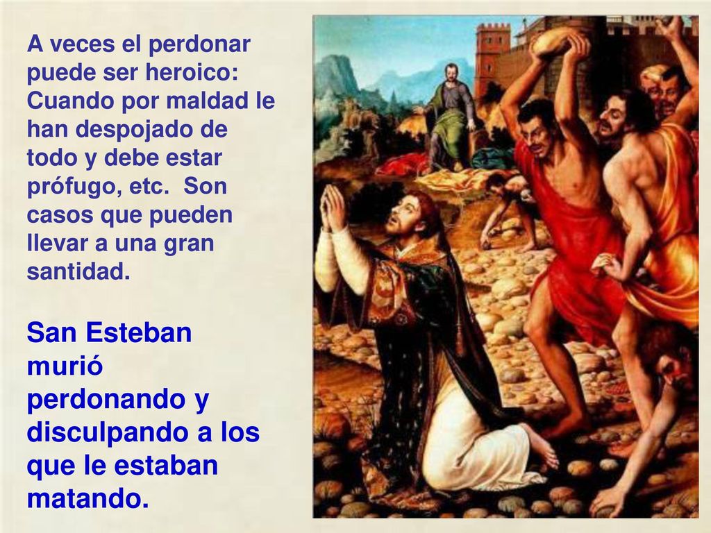 A veces el perdonar puede ser heroico: Cuando por maldad le han despojado de todo y debe estar prófugo, etc. Son casos que pueden llevar a una gran santidad.
