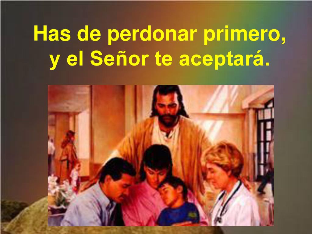 Has de perdonar primero, y el Señor te aceptará.