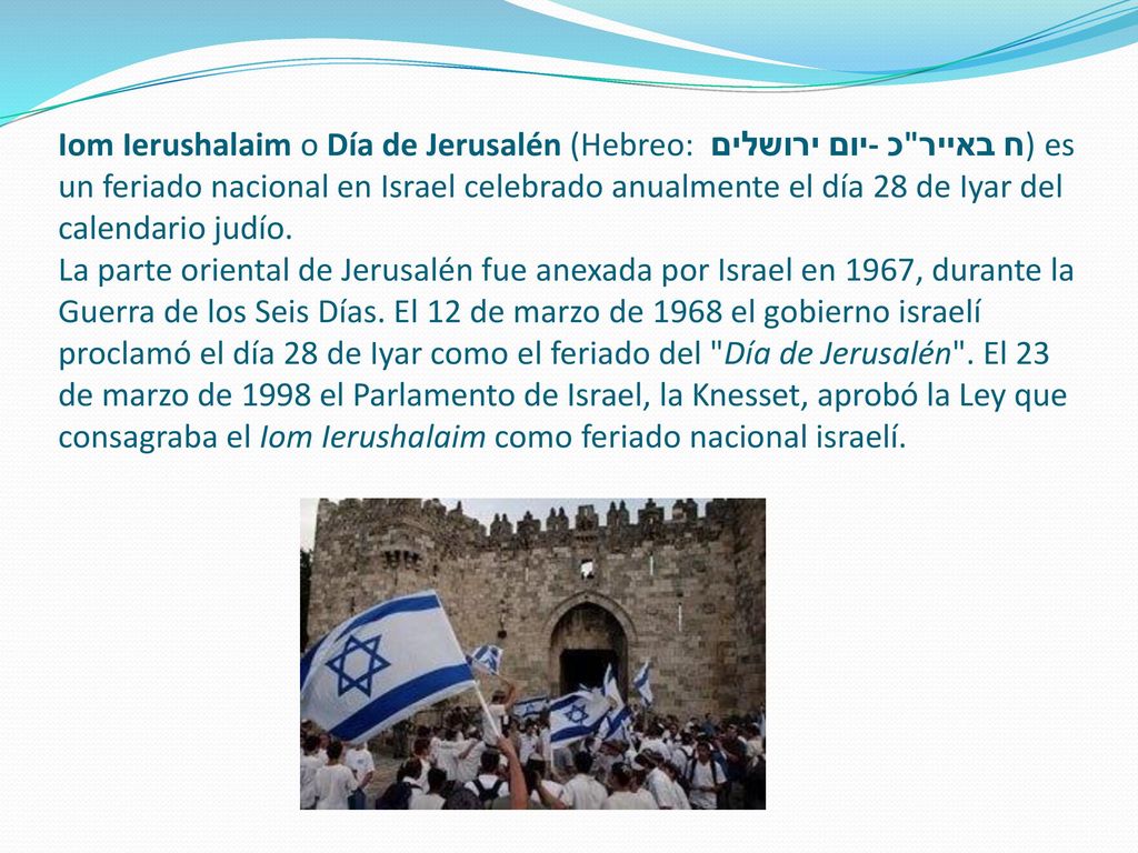 Iom Ierushalaim o Día de Jerusalén (Hebreo: יום ירושלים - כ ח באייר) es un feriado nacional en Israel celebrado anualmente el día 28 de Iyar del calendario judío.