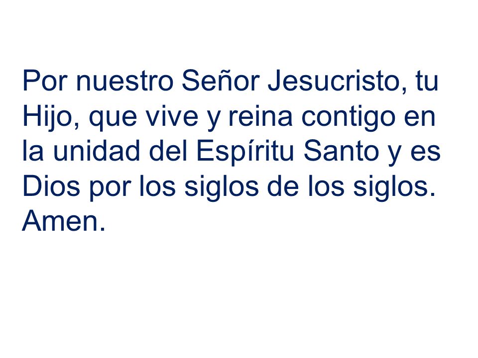 Por nuestro Señor Jesucristo, tu Hijo, que vive y reina contigo en la unidad del Espíritu Santo y es Dios por los siglos de los siglos.