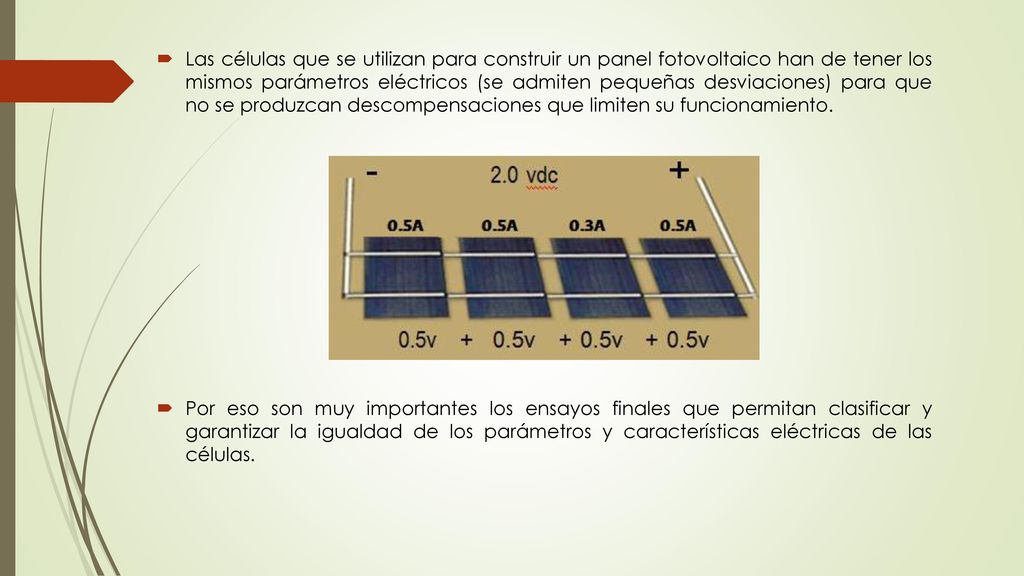 Las células que se utilizan para construir un panel fotovoltaico han de tener los mismos parámetros eléctricos (se admiten pequeñas desviaciones) para que no se produzcan descompensaciones que limiten su funcionamiento.