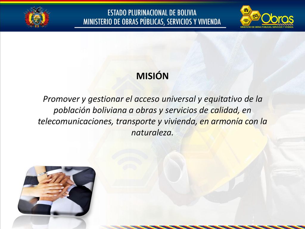 MISIÓN Promover y gestionar el acceso universal y equitativo de la población boliviana a obras y servicios de calidad, en telecomunicaciones, transporte y vivienda, en armonía con la naturaleza.