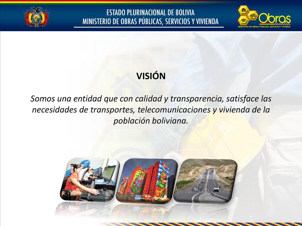 VISIÓN Somos una entidad que con calidad y transparencia, satisface las necesidades de transportes, telecomunicaciones y vivienda de la población boliviana.